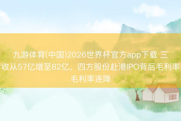 九游体育(中国)2026世界杯官方app下载 三年营收从57亿增至82亿,四方股份赴港IPO背后毛利率连降
