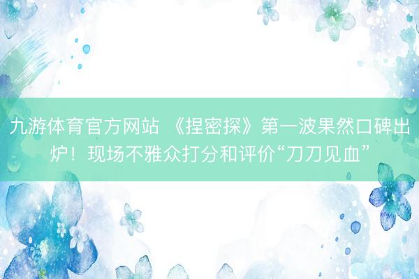 九游体育官方网站 《捏密探》第一波果然口碑出炉!现场不雅众打分和评价“刀刀见血”